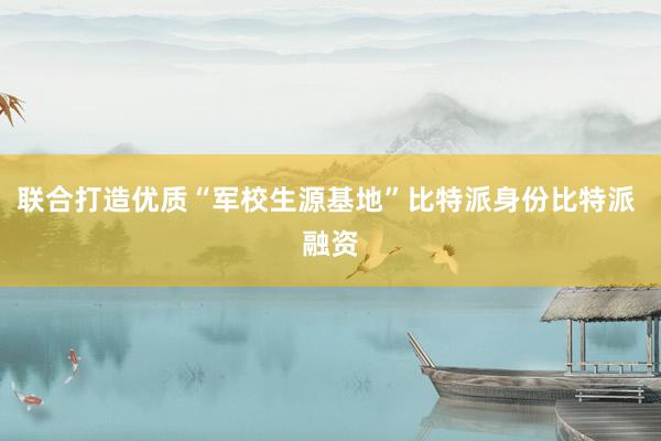 联合打造优质“军校生源基地”比特派身份比特派 融资