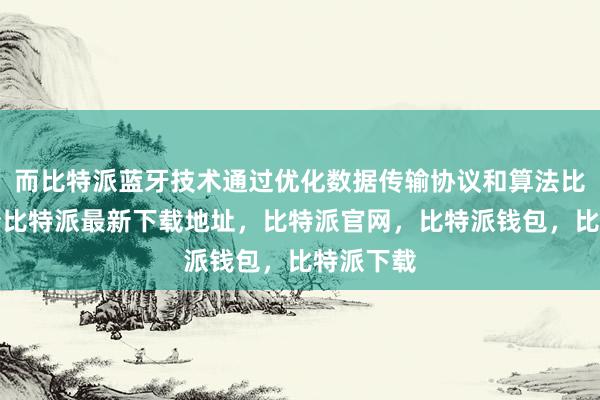 而比特派蓝牙技术通过优化数据传输协议和算法比特派身份比特派最新下载地址，比特派官网，比特派钱包，比特派下载