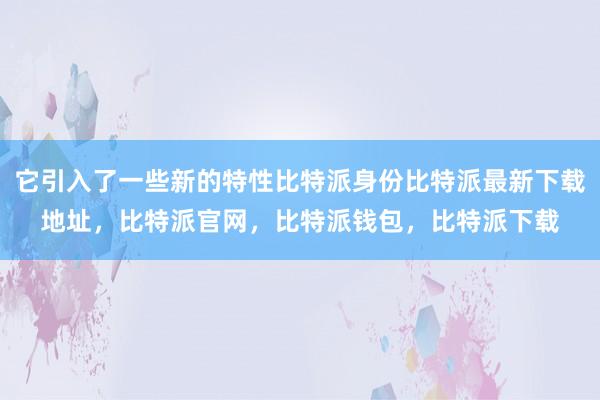 它引入了一些新的特性比特派身份比特派最新下载地址，比特派官网，比特派钱包，比特派下载