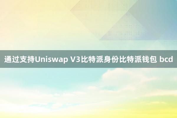 通过支持Uniswap V3比特派身份比特派钱包 bcd