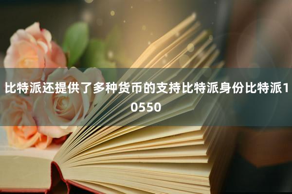 比特派还提供了多种货币的支持比特派身份比特派10550