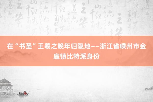 在“书圣”王羲之晚年归隐地——浙江省嵊州市金庭镇比特派身份