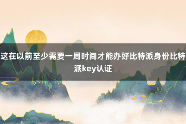 这在以前至少需要一周时间才能办好比特派身份比特派key认证