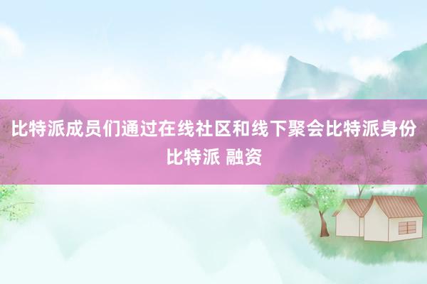 比特派成员们通过在线社区和线下聚会比特派身份比特派 融资