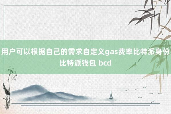 用户可以根据自己的需求自定义gas费率比特派身份比特派钱包 bcd