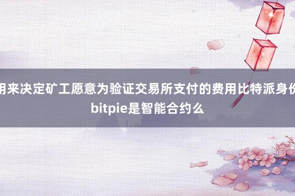 用来决定矿工愿意为验证交易所支付的费用比特派身份bitpie是智能合约么