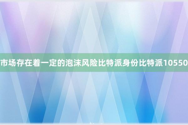 市场存在着一定的泡沫风险比特派身份比特派10550