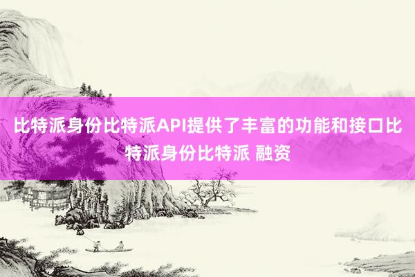 比特派身份比特派API提供了丰富的功能和接口比特派身份比特派 融资