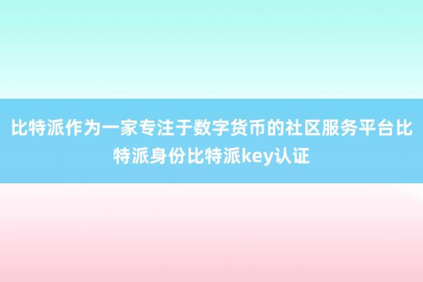 比特派作为一家专注于数字货币的社区服务平台比特派身份比特派key认证