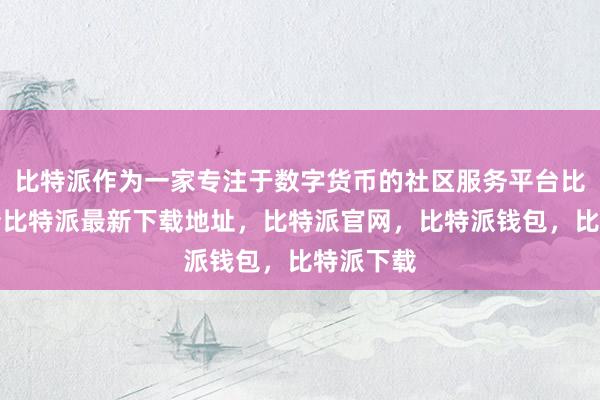 比特派作为一家专注于数字货币的社区服务平台比特派身份比特派最新下载地址，比特派官网，比特派钱包，比特派下载