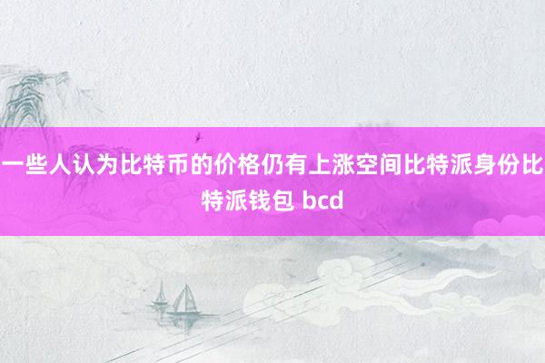 一些人认为比特币的价格仍有上涨空间比特派身份比特派钱包 bcd