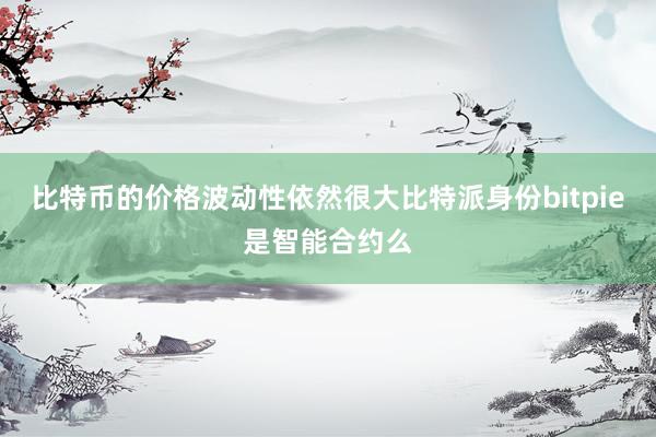 比特币的价格波动性依然很大比特派身份bitpie是智能合约么