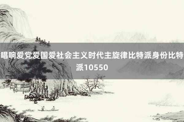 唱响爱党爱国爱社会主义时代主旋律比特派身份比特派10550