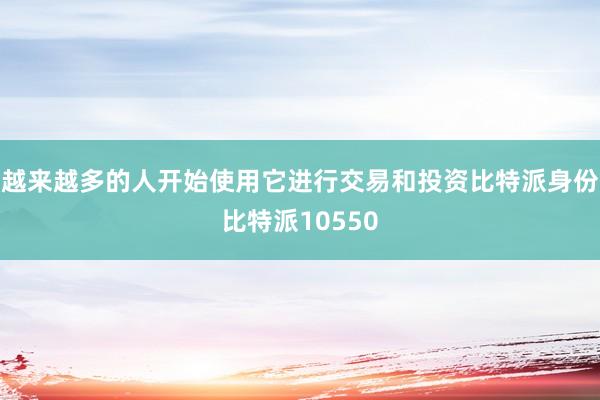 越来越多的人开始使用它进行交易和投资比特派身份比特派10550