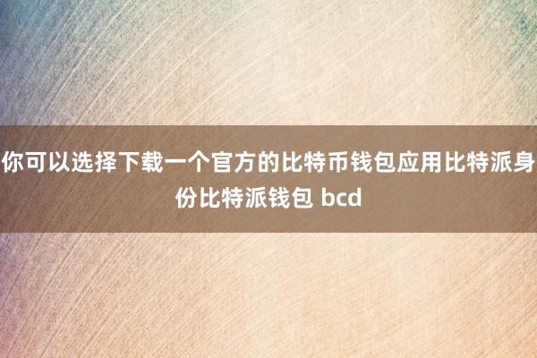 你可以选择下载一个官方的比特币钱包应用比特派身份比特派钱包 bcd