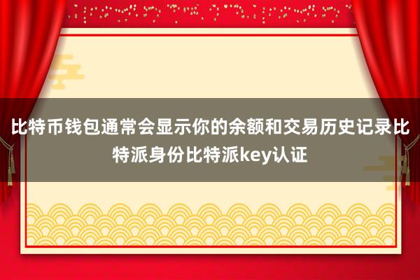 比特币钱包通常会显示你的余额和交易历史记录比特派身份比特派key认证