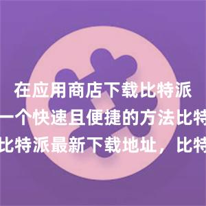 在应用商店下载比特派钱包也是一个快速且便捷的方法比特派身份比特派最新下载地址，比特派官网，比特派钱包，比特派下载