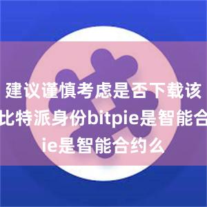 建议谨慎考虑是否下载该应用比特派身份bitpie是智能合约么