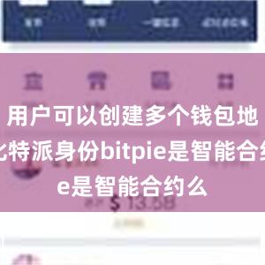 用户可以创建多个钱包地址比特派身份bitpie是智能合约么