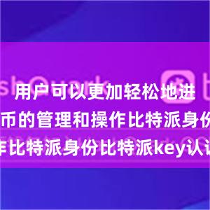 用户可以更加轻松地进行数字货币的管理和操作比特派身份比特派key认证