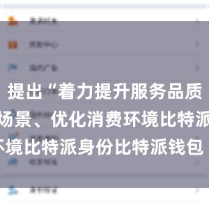 提出“着力提升服务品质、丰富消费场景、优化消费环境比特派身份比特派钱包 bcd