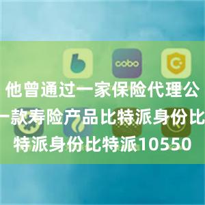 他曾通过一家保险代理公司购买了一款寿险产品比特派身份比特派10550