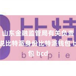 山东金融监管局有关负责人说比特派身份比特派钱包 bcd