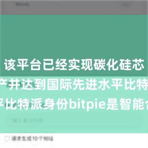 该平台已经实现碳化硅芯片自主量产并达到国际先进水平比特派身份bitpie是智能合约么