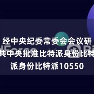 经中央纪委常委会会议研究并报中共中央批准比特派身份比特派10550