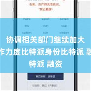 协调相关部门继续加大工作力度比特派身份比特派 融资