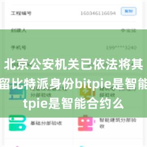 北京公安机关已依法将其刑事拘留比特派身份bitpie是智能合约么