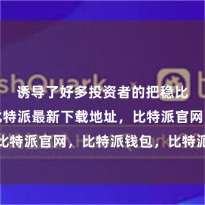 诱导了好多投资者的把稳比特派身份比特派最新下载地址，比特派官网，比特派钱包，比特派下载