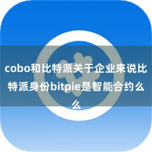 cobo和比特派关于企业来说比特派身份bitpie是智能合约么